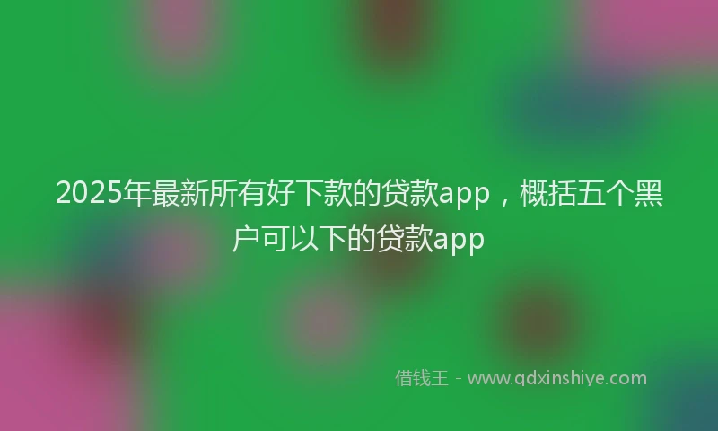 2025年最新所有好下款的贷款app，概括五个黑户可以下的贷款app