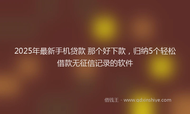 2025年最新手机贷款 那个好下款，归纳5个轻松借款无征信记录的软件