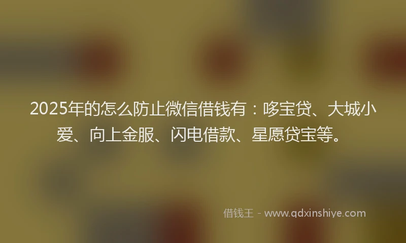 2025年的怎么防止微信借钱有：哆宝贷、大城小爱、向上金服、闪电借款、星愿贷宝等。