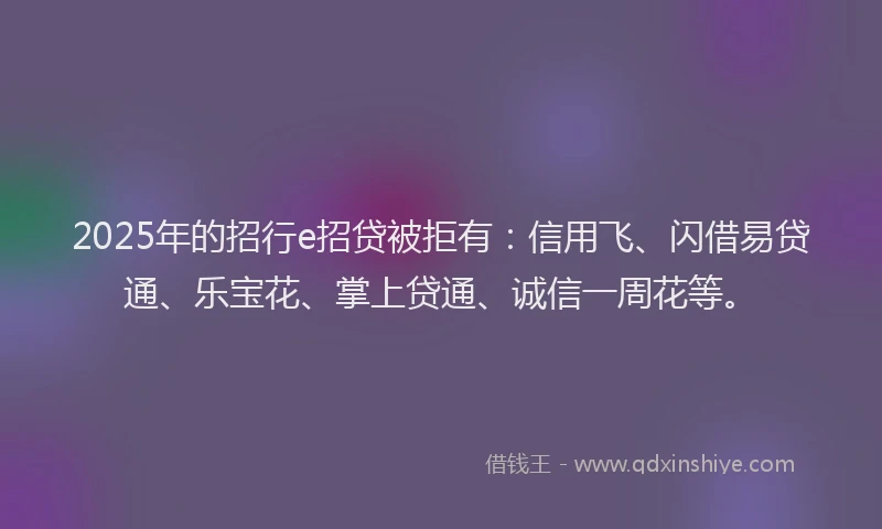 2025年的招行e招贷被拒有：信用飞、闪借易贷通、乐宝花、掌上贷通、诚信一周花等。