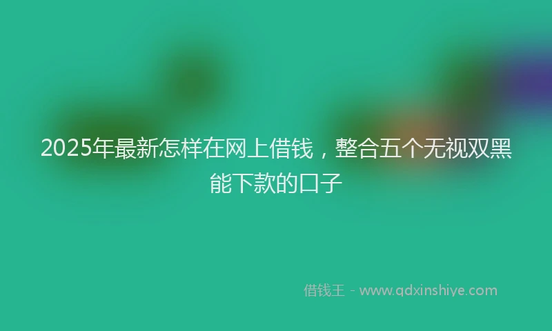 2025年最新怎样在网上借钱，整合五个无视双黑能下款的口子