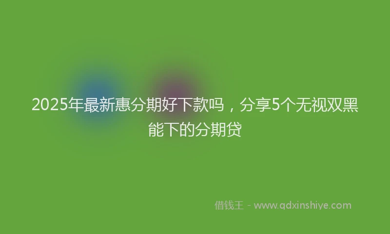 2025年最新惠分期好下款吗，分享5个无视双黑能下的分期贷