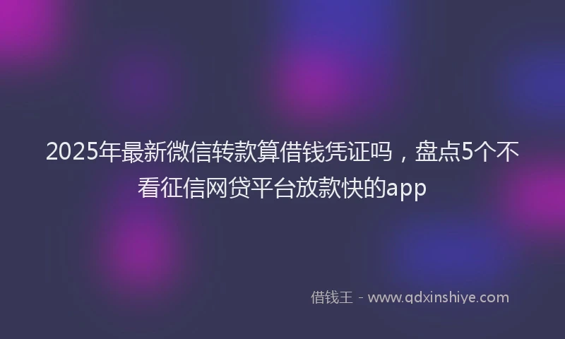 2025年最新微信转款算借钱凭证吗，盘点5个不看征信网贷平台放款快的app