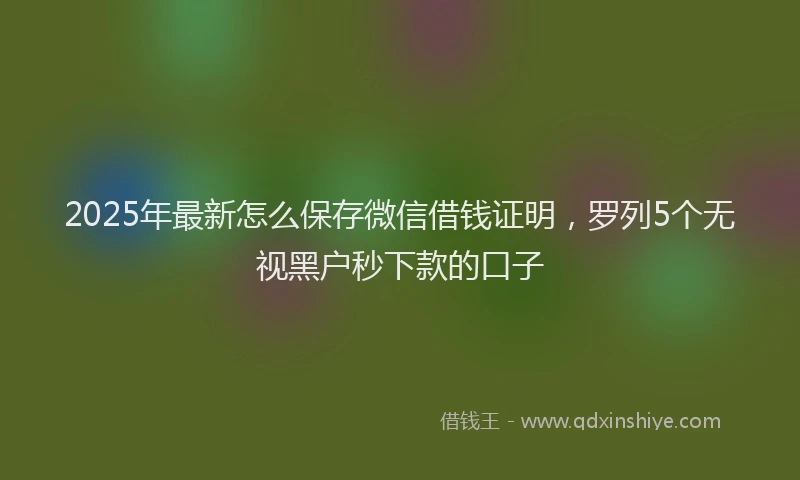 2025年最新怎么保存微信借钱证明，罗列5个无视黑户秒下款的口子