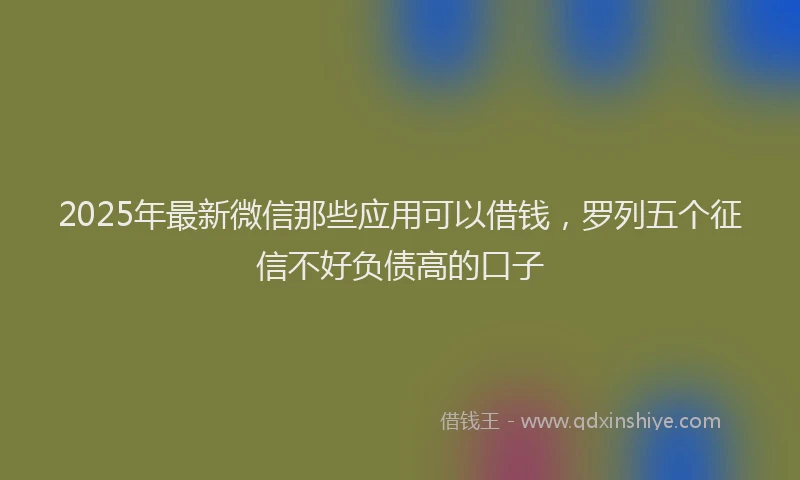 2025年最新微信那些应用可以借钱，罗列五个征信不好负债高的口子