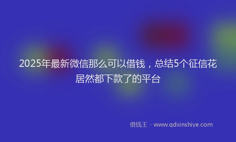 2025年最新微信那么可以借钱，总结5个征信花居然都下款了的平台