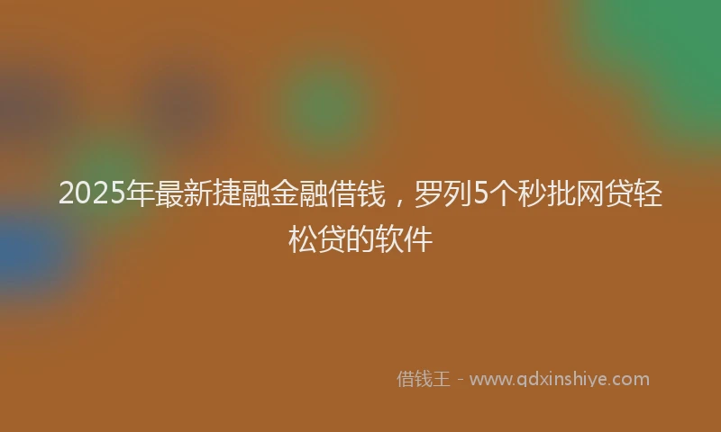 2025年最新捷融金融借钱，罗列5个秒批网贷轻松贷的软件