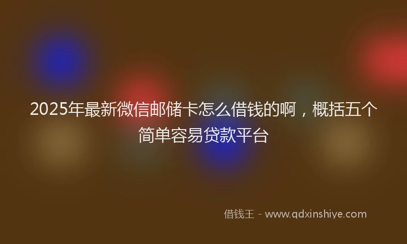 2025年最新微信邮储卡怎么借钱的啊，概括五个简单容易贷款平台