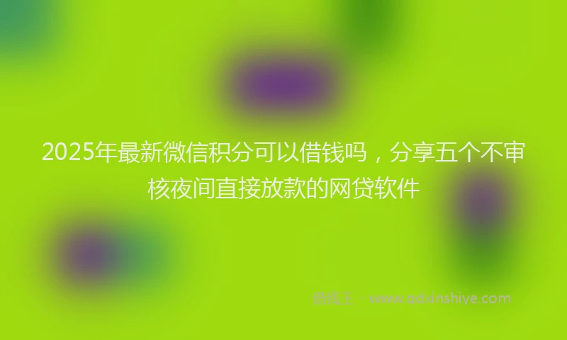 2025年最新微信积分可以借钱吗，分享五个不审核夜间直接放款的网贷软件