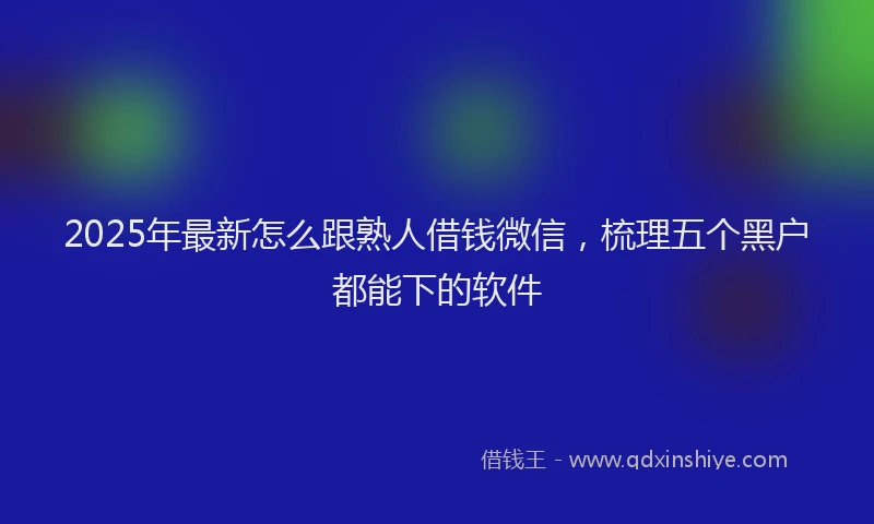 2025年最新怎么跟熟人借钱微信，梳理五个黑户都能下的软件