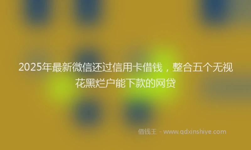 2025年最新微信还过信用卡借钱，整合五个无视花黑烂户能下款的网贷