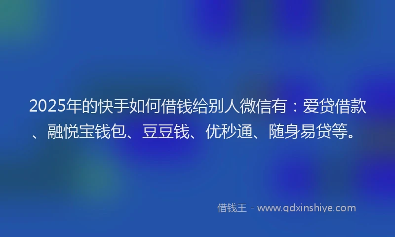 2025年的快手如何借钱给别人微信有：爱贷借款、融悦宝钱包、豆豆钱、优秒通、随身易贷等。