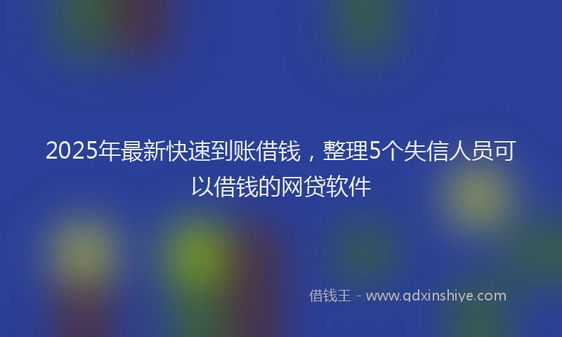 2025年最新快速到账借钱，整理5个失信人员可以借钱的网贷软件