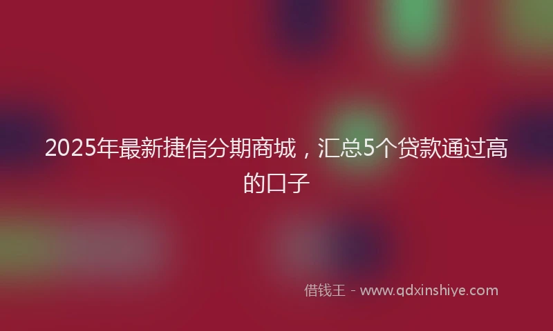 2025年最新捷信分期商城，汇总5个贷款通过高的口子
