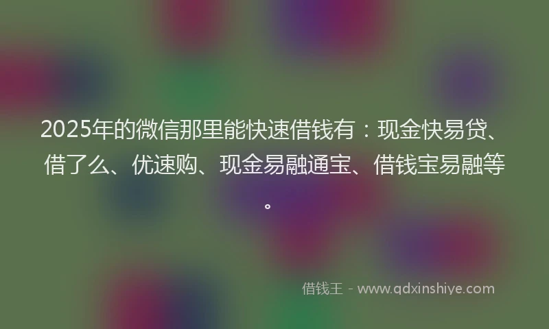 2025年的微信那里能快速借钱有：现金快易贷、借了么、优速购、现金易融通宝、借钱宝易融等。
