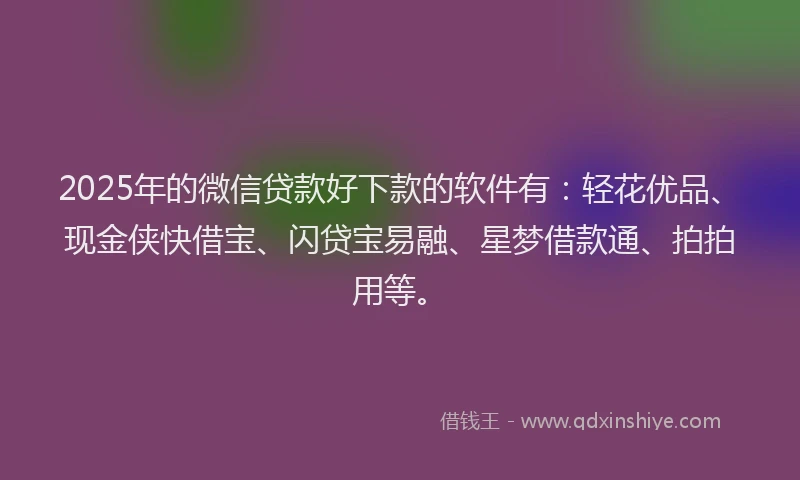 2025年的微信贷款好下款的软件有：轻花优品、现金侠快借宝、闪贷宝易融、星梦借款通、拍拍用等。