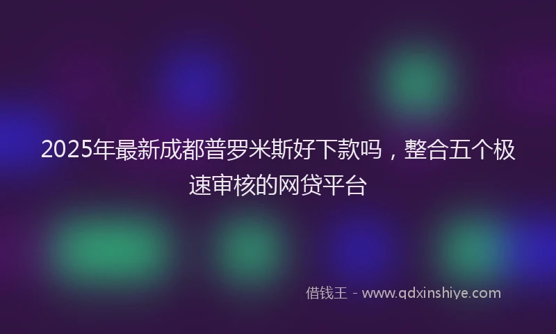 2025年最新成都普罗米斯好下款吗，整合五个极速审核的网贷平台