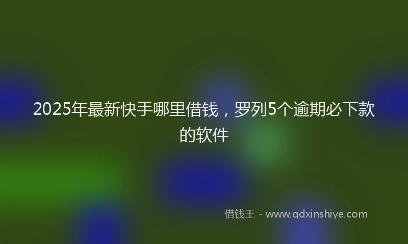 2025年最新快手哪里借钱，罗列5个逾期必下款的软件