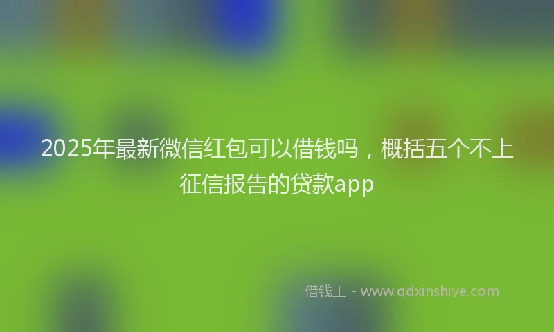 2025年最新微信红包可以借钱吗，概括五个不上征信报告的贷款app