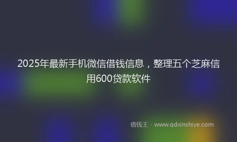 2025年最新手机微信借钱信息，整理五个芝麻信用600贷款软件