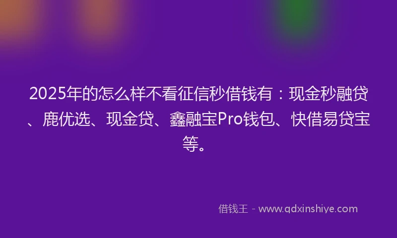 2025年的怎么样不看征信秒借钱有：现金秒融贷、鹿优选、现金贷、鑫融宝Pro钱包、快借易贷宝等。
