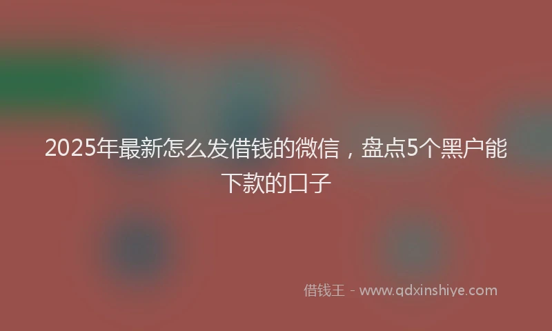 2025年最新怎么发借钱的微信，盘点5个黑户能下款的口子