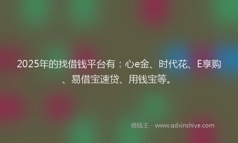 2025年的找借钱平台有：心e金、时代花、E享购、易借宝速贷、用钱宝等。