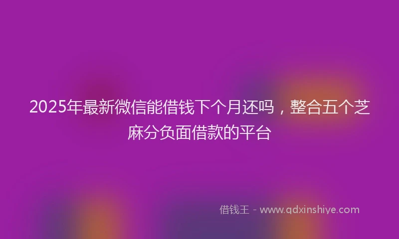 2025年最新微信能借钱下个月还吗，整合五个芝麻分负面借款的平台