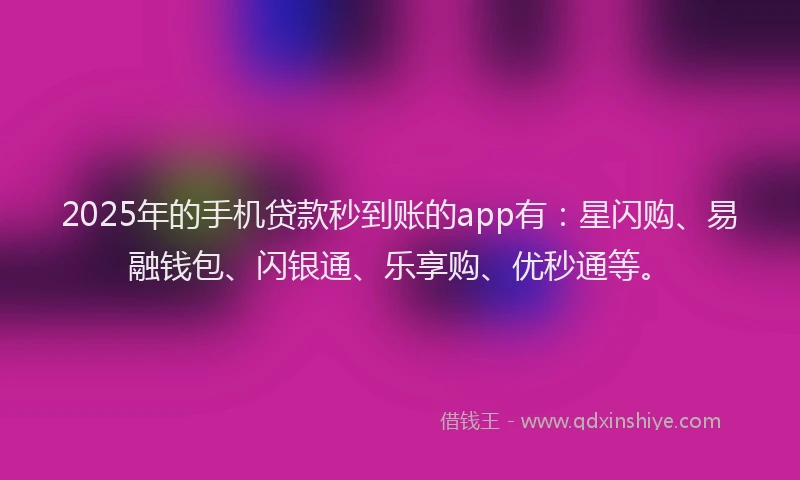 2025年的手机贷款秒到账的app有：星闪购、易融钱包、闪银通、乐享购、优秒通等。