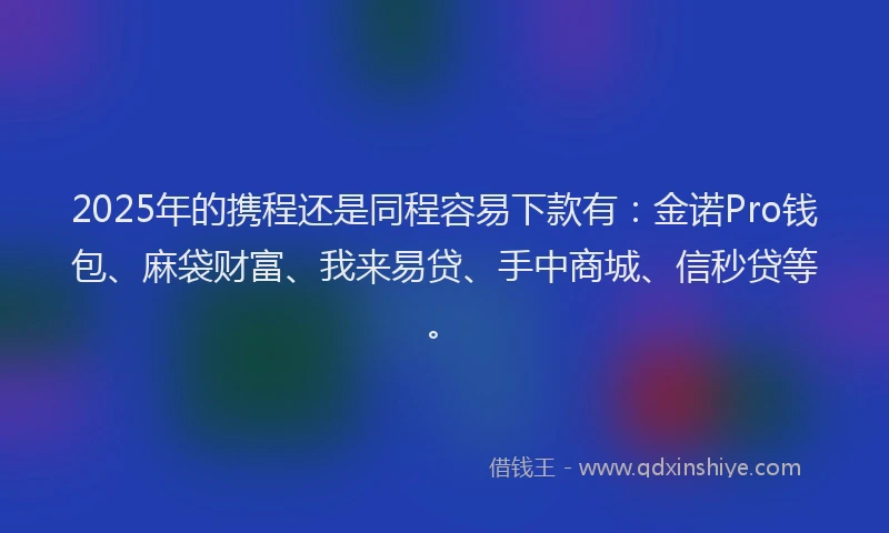 2025年的携程还是同程容易下款有：金诺Pro钱包、麻袋财富、我来易贷、手中商城、信秒贷等。