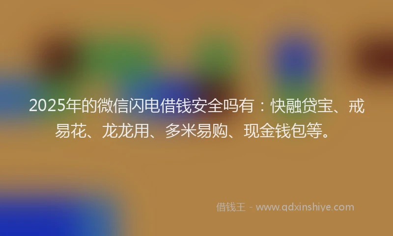 2025年的微信闪电借钱安全吗有：快融贷宝、戒易花、龙龙用、多米易购、现金钱包等。