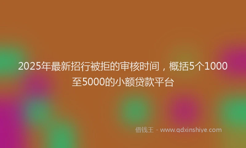 2025年最新招行被拒的审核时间，概括5个1000至5000的小额贷款平台