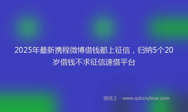 2025年最新携程微博借钱都上征信，归纳5个20岁借钱不求征信速借平台