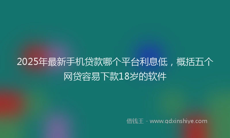 2025年最新手机贷款哪个平台利息低，概括五个网贷容易下款18岁的软件