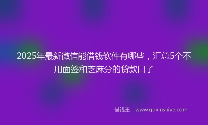 2025年最新微信能借钱软件有哪些，汇总5个不用面签和芝麻分的贷款口子