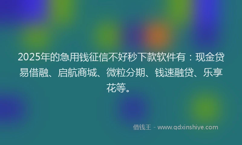2025年的急用钱征信不好秒下款软件有：现金贷易借融、启航商城、微粒分期、钱速融贷、乐享花等。