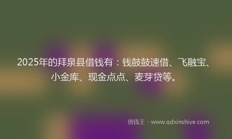 2025年的拜泉县借钱有：钱鼓鼓速借、飞融宝、小金库、现金点点、麦芽贷等。