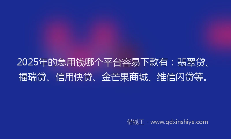 2025年的急用钱哪个平台容易下款有：翡翠贷、福瑞贷、信用快贷、金芒果商城、维信闪贷等。