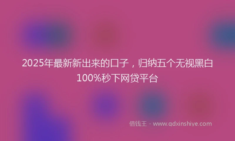 2025年最新新出来的口子，归纳五个无视黑白100%秒下网贷平台