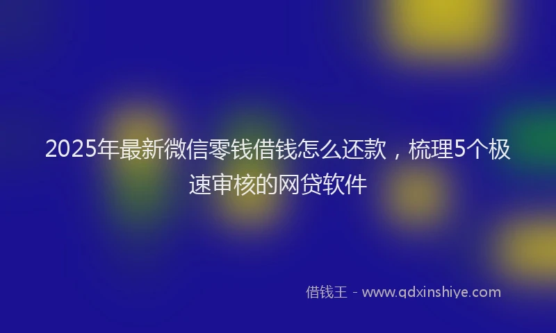 2025年最新微信零钱借钱怎么还款，梳理5个极速审核的网贷软件