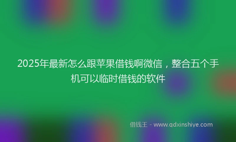 2025年最新怎么跟苹果借钱啊微信，整合五个手机可以临时借钱的软件