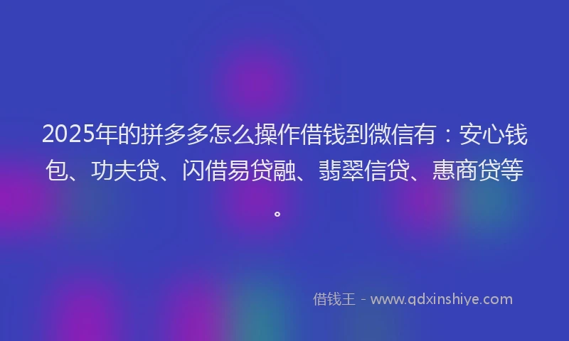 2025年的拼多多怎么操作借钱到微信有：安心钱包、功夫贷、闪借易贷融、翡翠信贷、惠商贷等。
