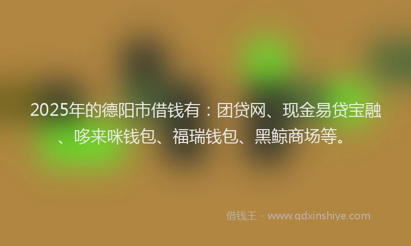 2025年的德阳市借钱有：团贷网、现金易贷宝融、哆来咪钱包、福瑞钱包、黑鲸商场等。