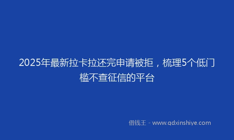 2025年最新拉卡拉还完申请被拒，梳理5个低门槛不查征信的平台