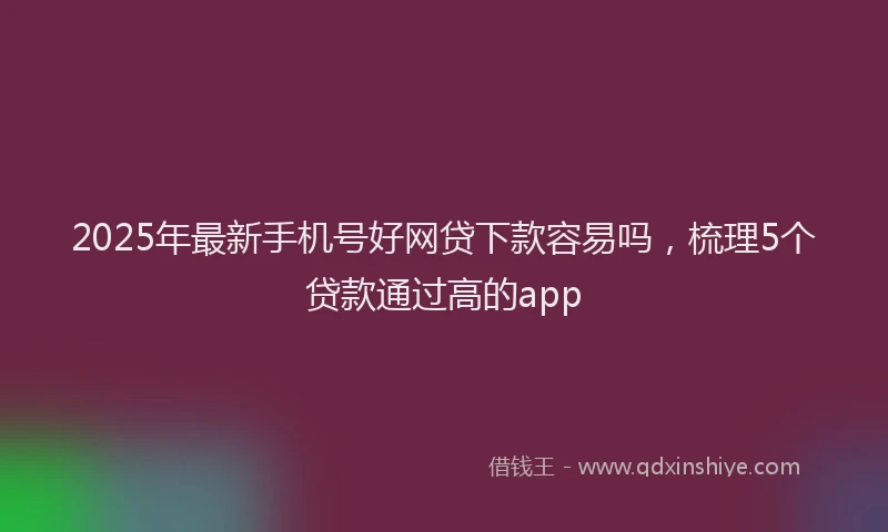 2025年最新手机号好网贷下款容易吗，梳理5个贷款通过高的app