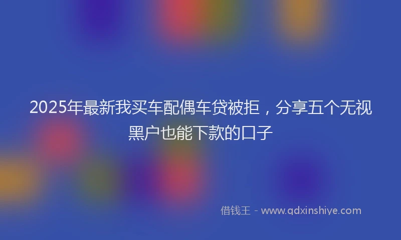 2025年最新我买车配偶车贷被拒，分享五个无视黑户也能下款的口子