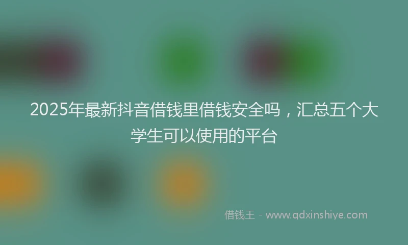 2025年最新抖音借钱里借钱安全吗，汇总五个大学生可以使用的平台