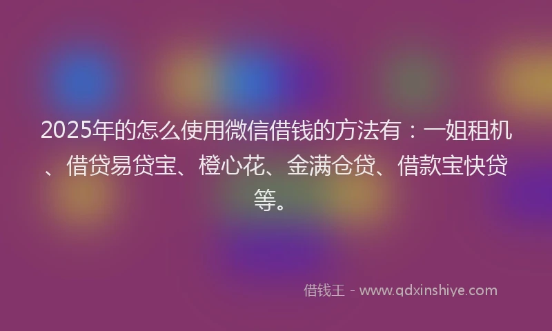 2025年的怎么使用微信借钱的方法有：一姐租机、借贷易贷宝、橙心花、金满仓贷、借款宝快贷等。