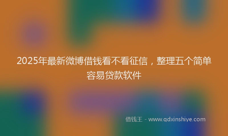 2025年最新微博借钱看不看征信，整理五个简单容易贷款软件