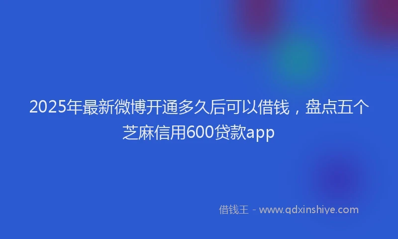 2025年最新微博开通多久后可以借钱，盘点五个芝麻信用600贷款app